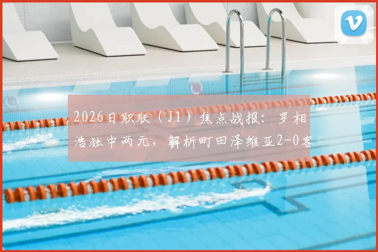 2026日职联（J1）焦点战报：罗相浩独中两元，解析町田泽维亚2-0客胜千叶市原全过程
