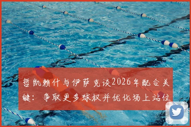 哲凯赖什与伊萨克谈2026年配合关键：争取更多球权并优化场上站位，以提升进攻效率