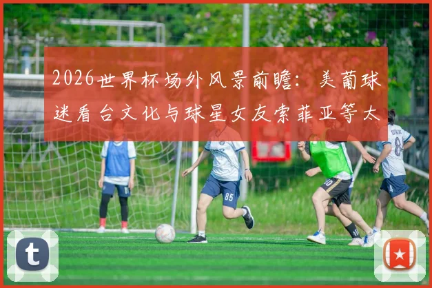 2026世界杯场外风景前瞻：美葡球迷看台文化与球星女友索菲亚等太太团魅力解析，附高清图集